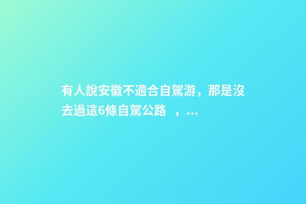 有人說安徽不適合自駕游，那是沒去過這6條自駕公路，人少景美